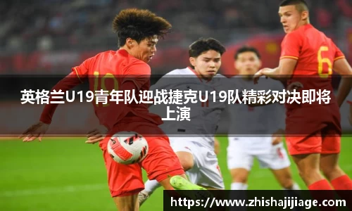 英格兰U19青年队迎战捷克U19队精彩对决即将上演
