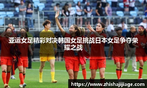 亚运女足精彩对决韩国女足挑战日本女足争夺荣耀之战