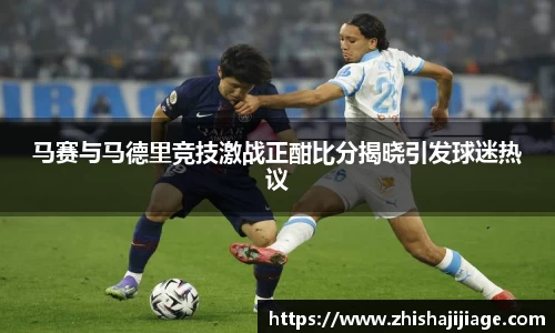 马赛与马德里竞技激战正酣比分揭晓引发球迷热议