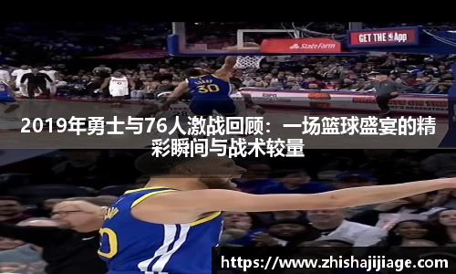 2019年勇士与76人激战回顾：一场篮球盛宴的精彩瞬间与战术较量