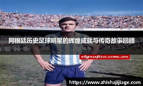 阿根廷历史足球明星的辉煌成就与传奇故事回顾